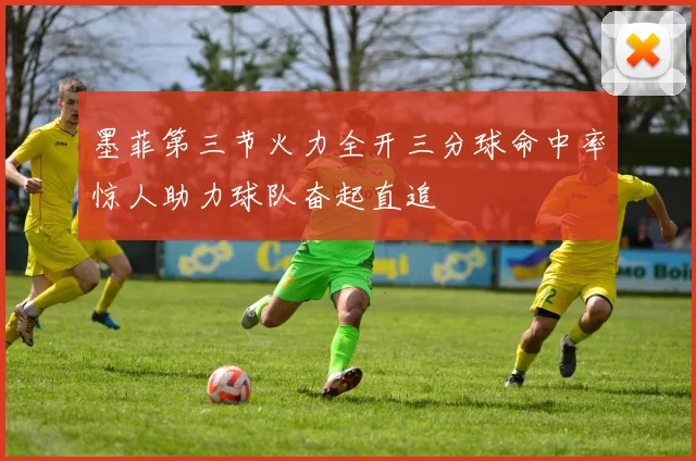 墨菲第三节火力全开三分球命中率惊人助力球队奋起直追