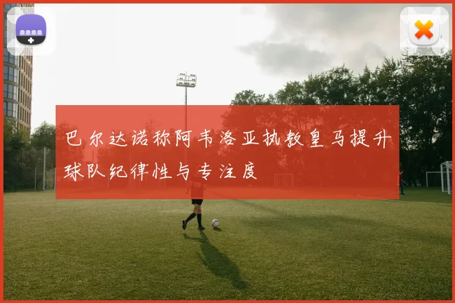 巴尔达诺称阿韦洛亚执教皇马提升球队纪律性与专注度