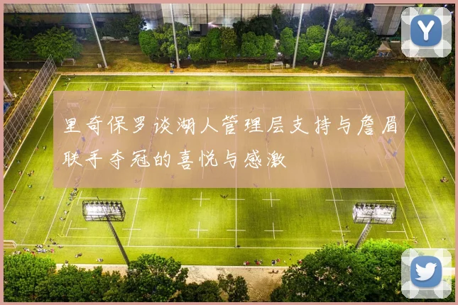 里奇保罗谈湖人管理层支持与詹眉联手夺冠的喜悦与感激