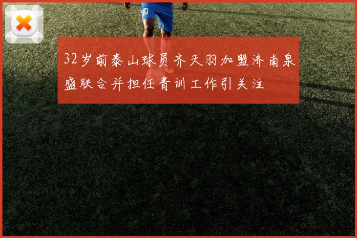32岁前泰山球员齐天羽加盟济南泉盛联合并担任青训工作引关注