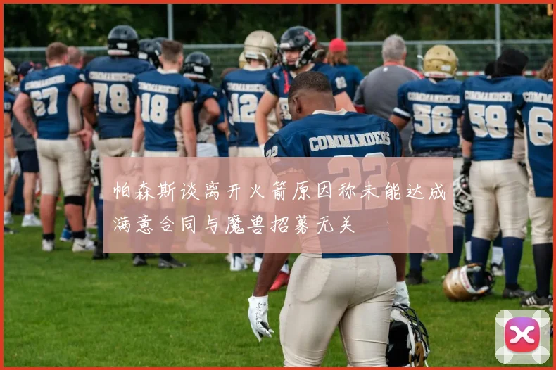 帕森斯谈离开火箭原因称未能达成满意合同与魔兽招募无关