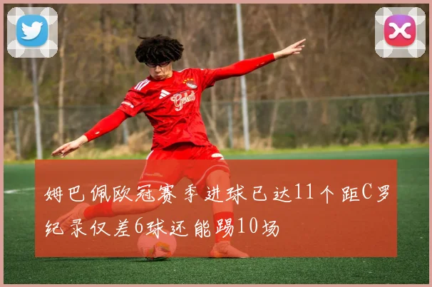 姆巴佩欧冠赛季进球已达11个距C罗纪录仅差6球还能踢10场