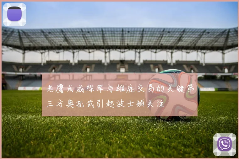 老鹰或成绿军与雄鹿交易的关键第三方奥孔武引起波士顿关注