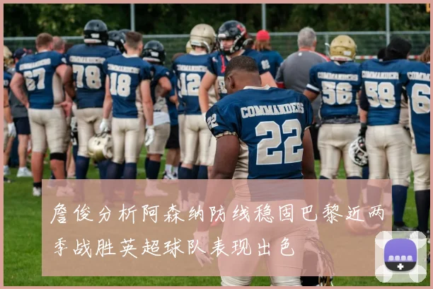 詹俊分析阿森纳防线稳固巴黎近两季战胜英超球队表现出色
