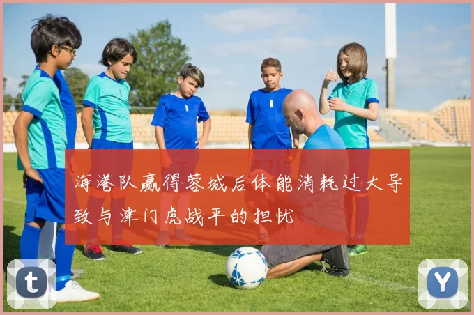 海港队赢得蓉城后体能消耗过大导致与津门虎战平的担忧