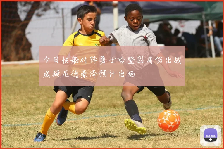 今日快船对阵勇士哈登因肩伤出战成疑尼德豪泽预计出场