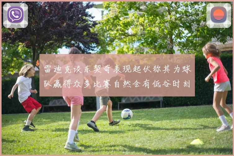 雷迪克谈东契奇表现起伏称其为球队赢得众多比赛自然会有低谷时刻