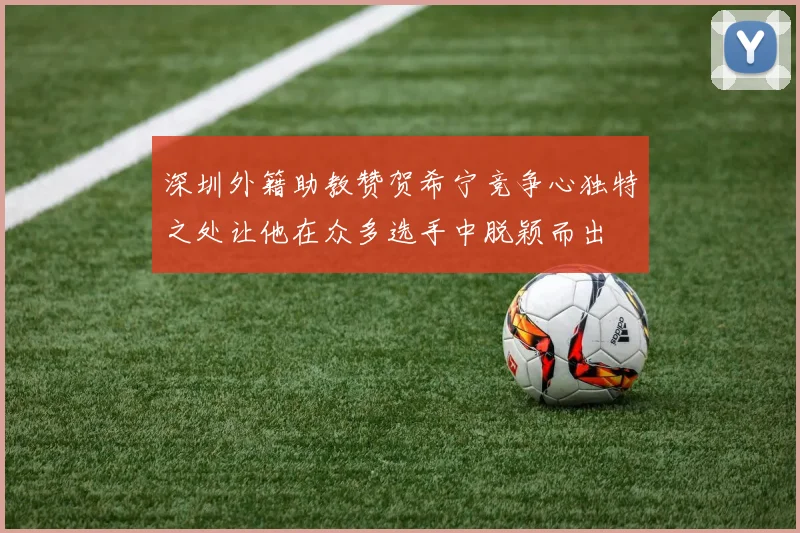 深圳外籍助教赞贺希宁竞争心独特之处让他在众多选手中脱颖而出