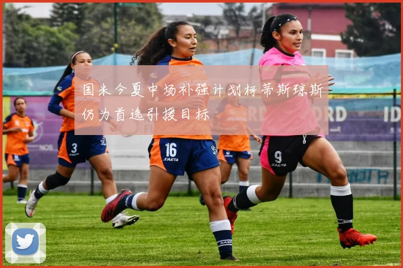 国米今夏中场补强计划柯蒂斯琼斯仍为首选引援目标