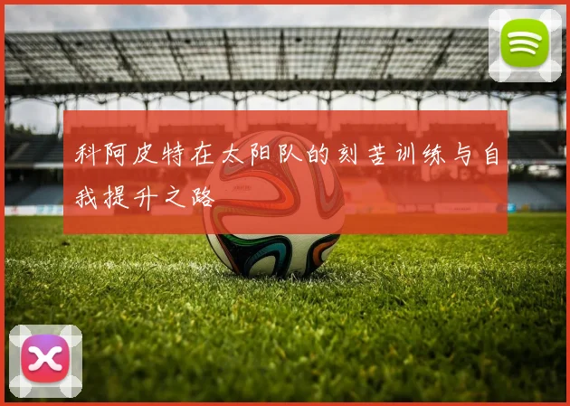 科阿皮特在太阳队的刻苦训练与自我提升之路