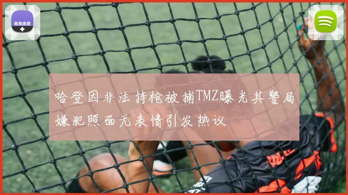 哈登因非法持枪被捕TMZ曝光其警局嫌犯照面无表情引发热议