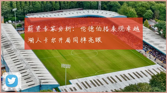 薪资专家分析：伦德伯格表现卓越湖人卡尔开局同样亮眼
