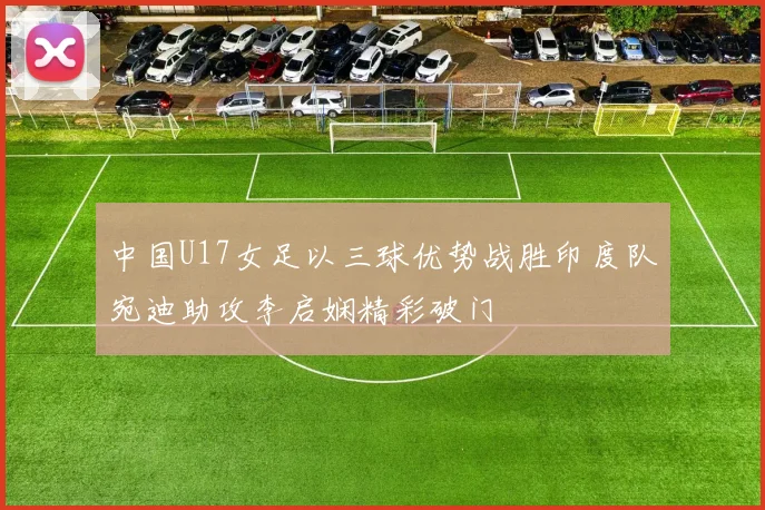 中国U17女足以三球优势战胜印度队宛迪助攻李启娴精彩破门