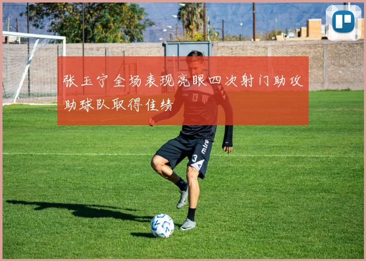 张玉宁全场表现亮眼四次射门助攻助球队取得佳绩