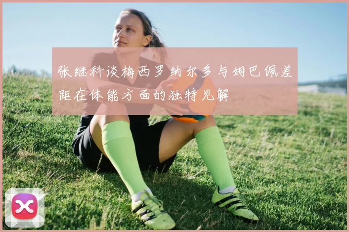 张继科谈梅西罗纳尔多与姆巴佩差距在体能方面的独特见解