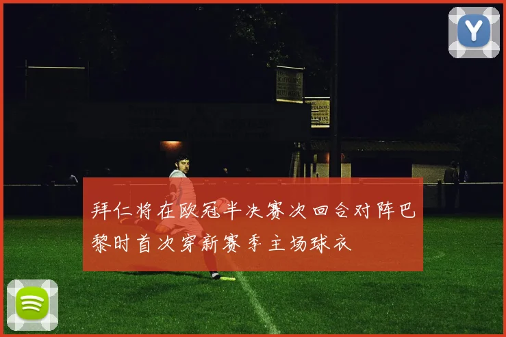 拜仁将在欧冠半决赛次回合对阵巴黎时首次穿新赛季主场球衣