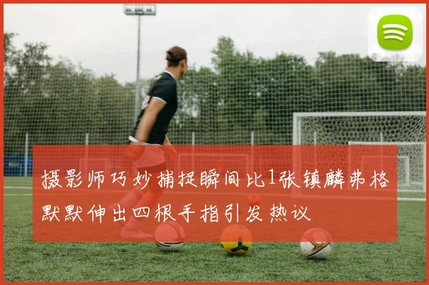摄影师巧妙捕捉瞬间比1张镇麟弗格默默伸出四根手指引发热议