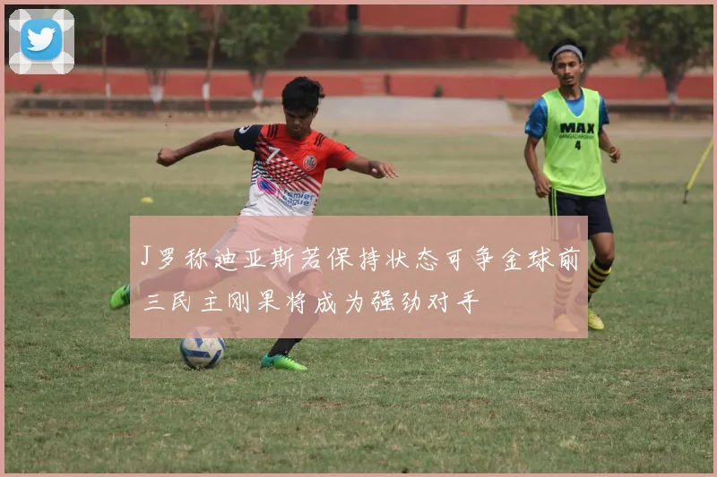 J罗称迪亚斯若保持状态可争金球前三民主刚果将成为强劲对手