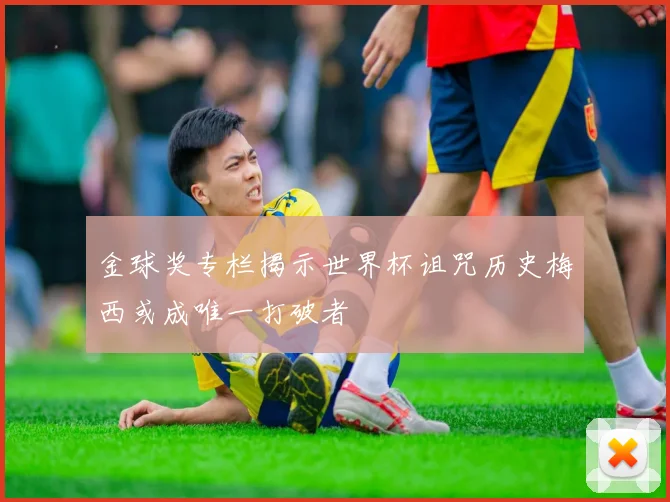 金球奖专栏揭示世界杯诅咒历史梅西或成唯一打破者