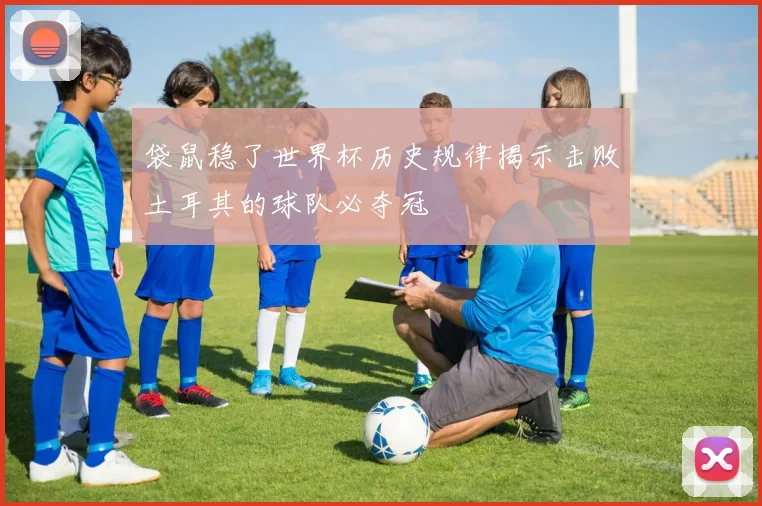 袋鼠稳了世界杯历史规律揭示击败土耳其的球队必夺冠