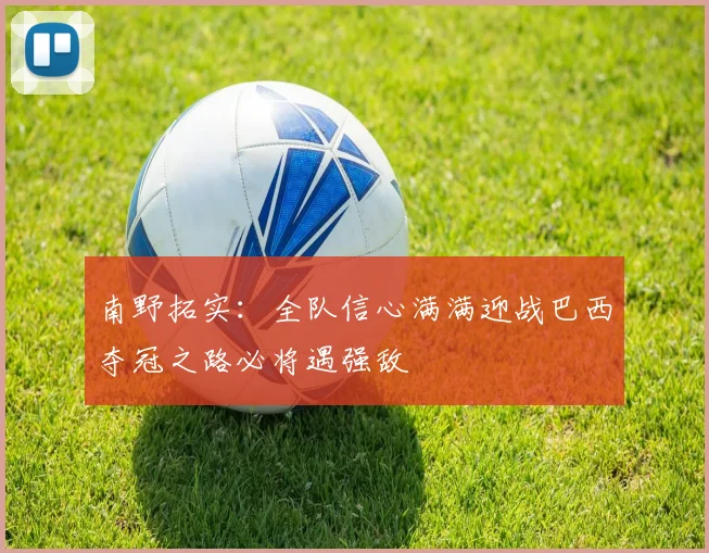 南野拓实：全队信心满满迎战巴西夺冠之路必将遇强敌