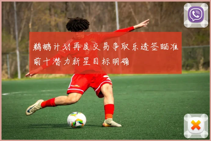 鹈鹕计划再度交易争取乐透签瞄准前十潜力新星目标明确