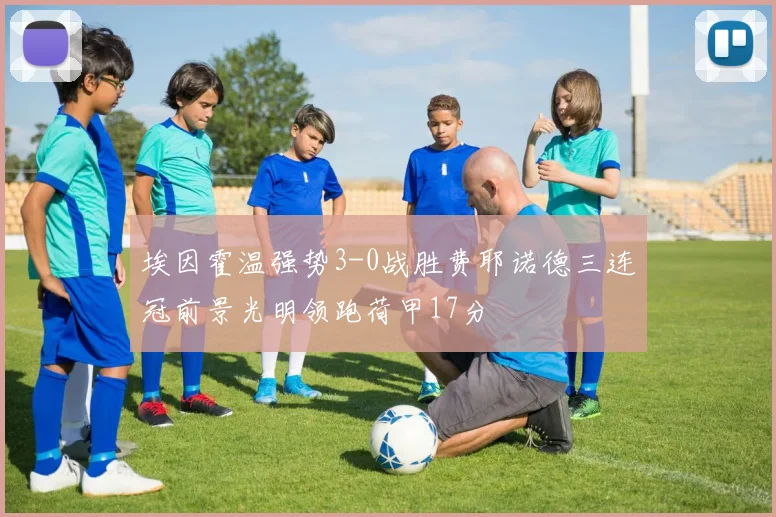 埃因霍温强势3-0战胜费耶诺德三连冠前景光明领跑荷甲17分