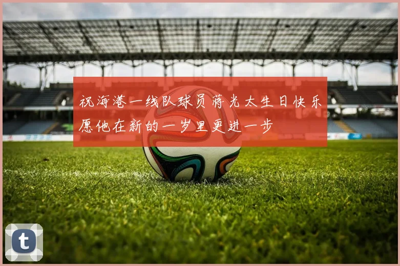 祝海港一线队球员蒋光太生日快乐愿他在新的一岁里更进一步
