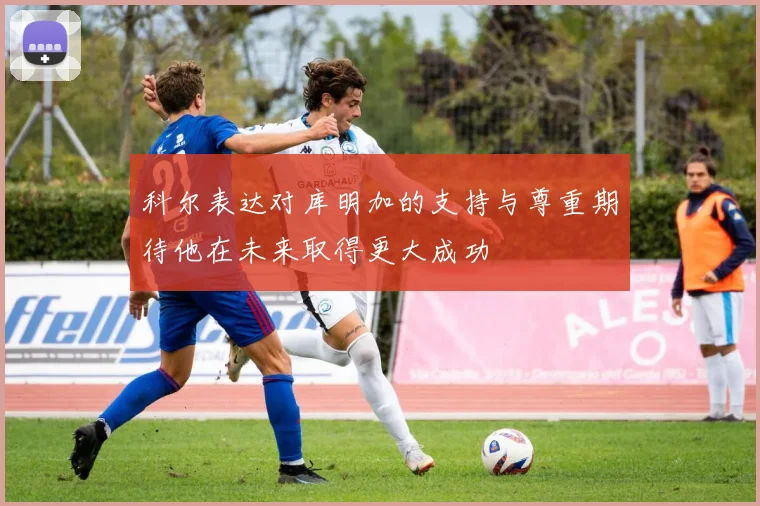 科尔表达对库明加的支持与尊重期待他在未来取得更大成功