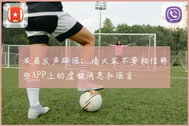 浓眉发声辟谣：请大家不要相信那些APP上的虚假消息和谣言