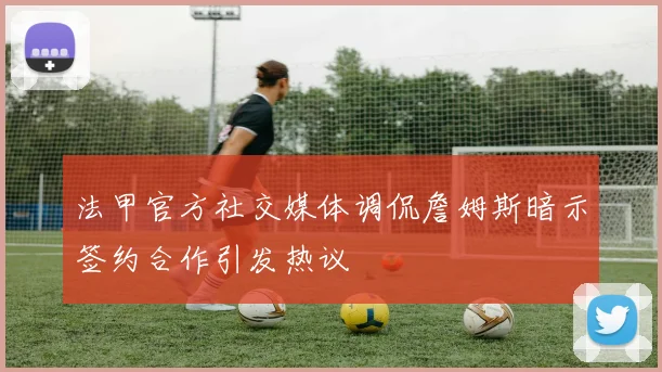 法甲官方社交媒体调侃詹姆斯暗示签约合作引发热议