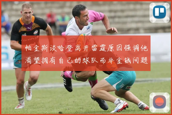 帕金斯谈哈登离开雷霆原因强调他渴望拥有自己的球队而非金钱问题