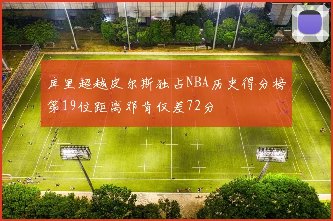库里超越皮尔斯独占NBA历史得分榜第19位距离邓肯仅差72分